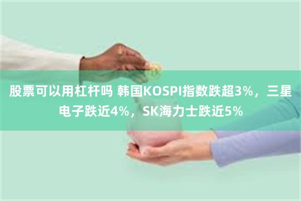 股票可以用杠杆吗 韩国KOSPI指数跌超3%，三星电子跌近4%，SK海力士跌近5%