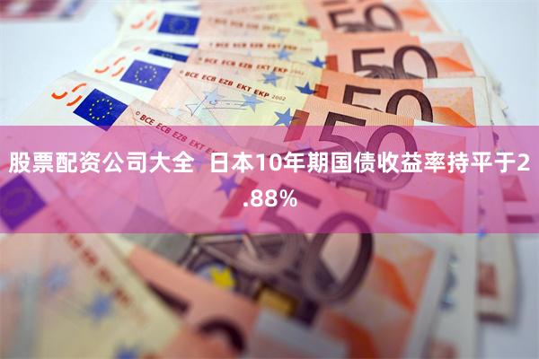 股票配资公司大全  日本10年期国债收益率持平于2.88%
