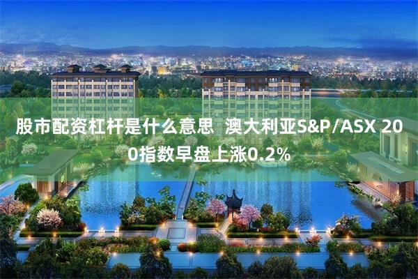 股市配资杠杆是什么意思  澳大利亚S&P/ASX 200指数早盘上涨0.2%
