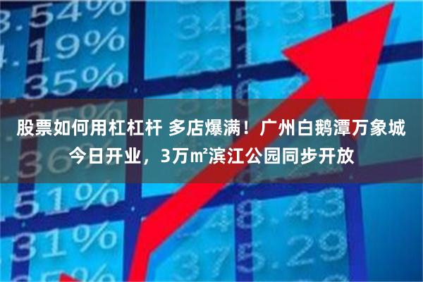 股票如何用杠杠杆 多店爆满！广州白鹅潭万象城今日开业，3万㎡滨江公园同步开放