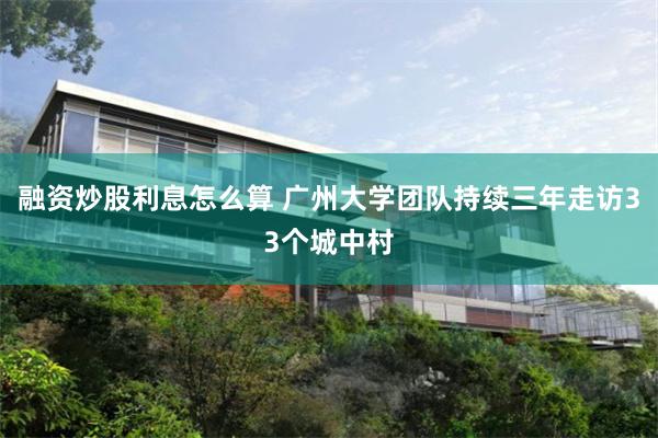 融资炒股利息怎么算 广州大学团队持续三年走访33个城中村