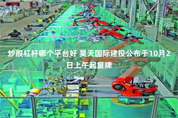 炒股杠杆哪个平台好 昊天国际建投公布于10月2日上午起复牌