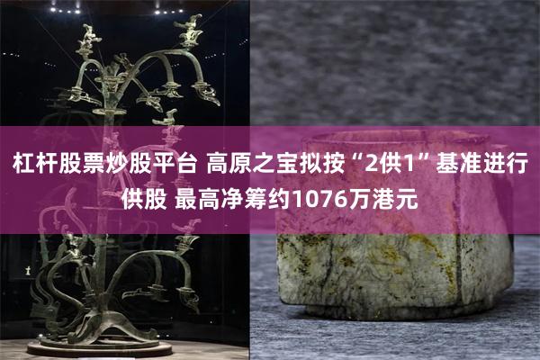 杠杆股票炒股平台 高原之宝拟按“2供1”基准进行供股 最高净筹约1076万港元
