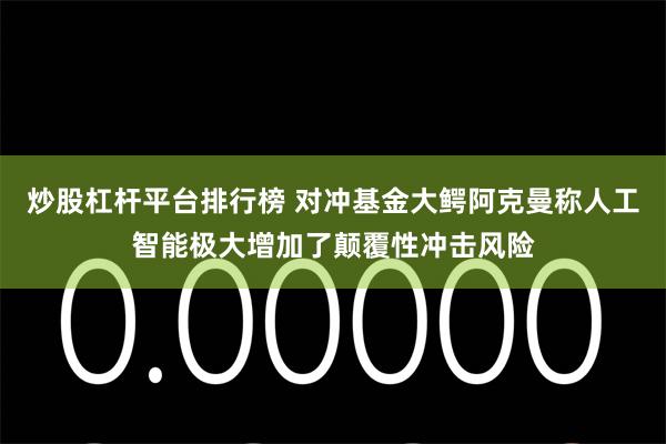 炒股杠杆平台排行榜 对冲基金大鳄阿克曼称人工智能极大增加了颠覆性冲击风险