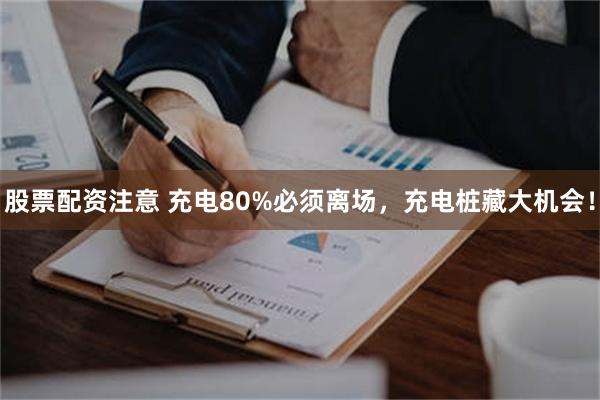 股票配资注意 充电80%必须离场，充电桩藏大机会！