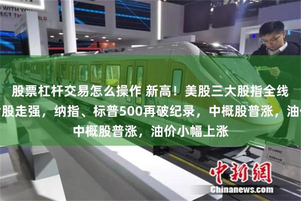 股票杠杆交易怎么操作 新高！美股三大股指全线上扬，芯片股走强，纳指、标普500再破纪录，中概股普涨，油价小幅上涨