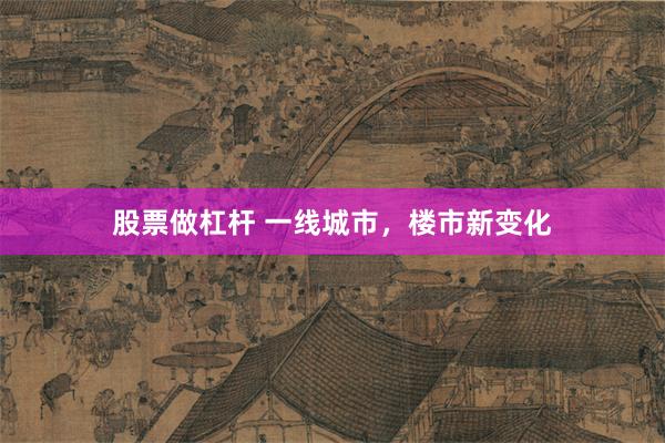 股票做杠杆 一线城市，楼市新变化