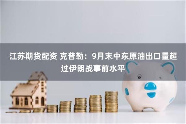 江苏期货配资 克普勒：9月末中东原油出口量超过伊朗战事前水平
