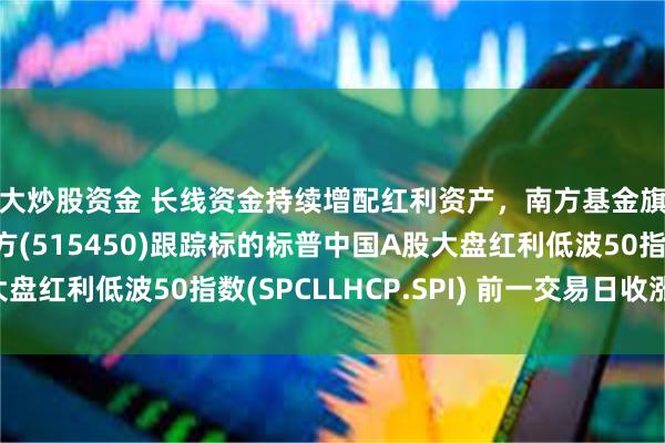 放大炒股资金 长线资金持续增配红利资产，南方基金旗下红利低波50ETF南方(515450)跟踪标的标普中国A股大盘红利低波50指数(SPCLLHCP.SPI) 前一交易日收涨0.96%