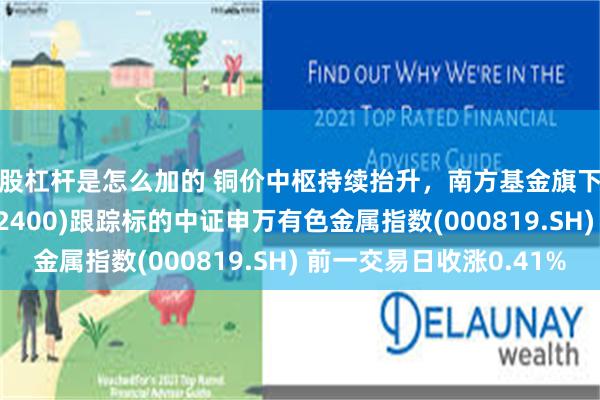 炒股杠杆是怎么加的 铜价中枢持续抬升，南方基金旗下有色金属ETF南方(512400)跟踪标的中证申万有色金属指数(000819.SH) 前一交易日收涨0.41%
