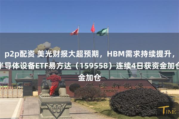 p2p配资 美光财报大超预期，HBM需求持续提升，半导体设备ETF易方达（159558）连续4日获资金加仓