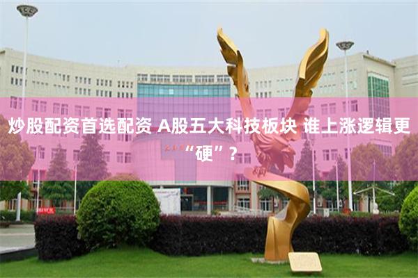 炒股配资首选配资 A股五大科技板块 谁上涨逻辑更“硬”？