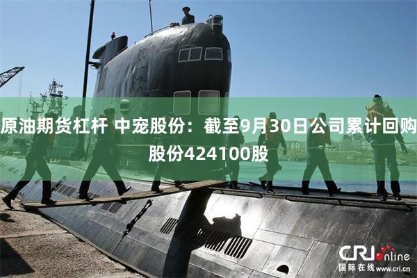 原油期货杠杆 中宠股份：截至9月30日公司累计回购股份424100股