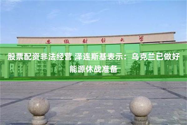 股票配资非法经营 泽连斯基表示:乌克兰已做好能源休战准备