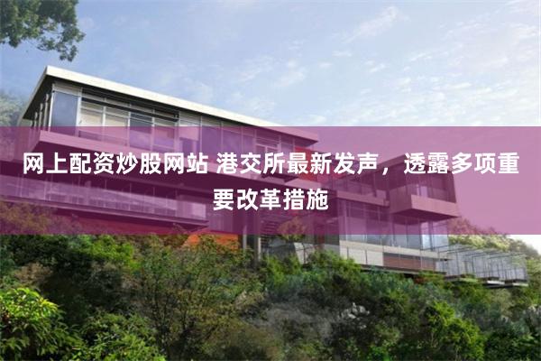 网上配资炒股网站 港交所最新发声,透露多项重要改革措施