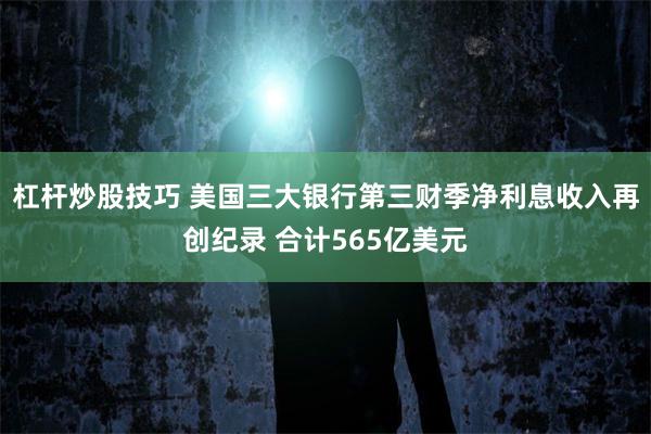 杠杆炒股技巧 美国三大银行第三财季净利息收入再创纪录 合计565亿美元