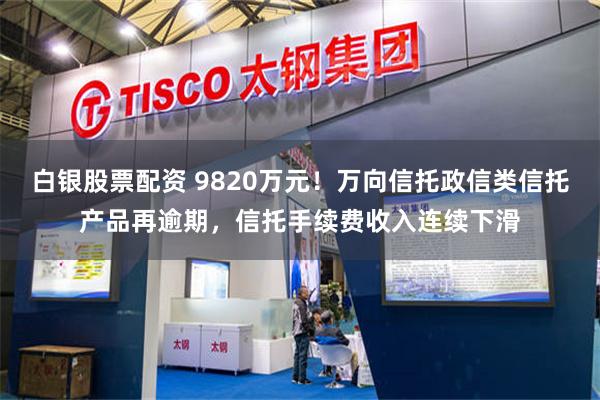 白银股票配资 9820万元！万向信托政信类信托产品再逾期，信托手续费收入连续下滑