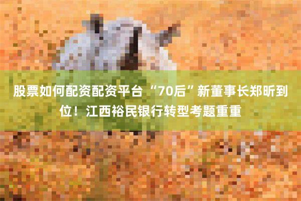 股票如何配资配资平台 “70后”新董事长郑昕到位！江西裕民银行转型考题重重