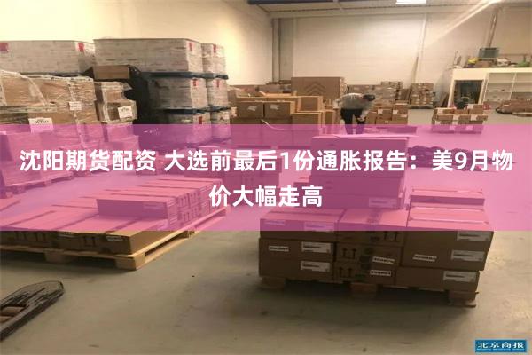 沈阳期货配资 大选前最后1份通胀报告：美9月物价大幅走高