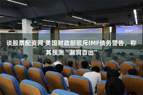 谈股票配资网 美国财政部驳斥IMF债务警告，称其预测“漏洞百出”