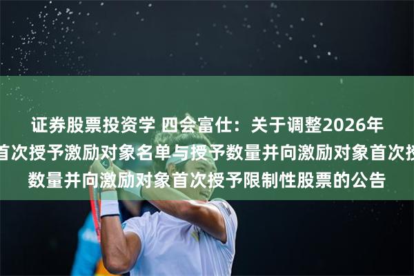 证券股票投资学 四会富仕：关于调整2026年限制性股票激励计划首次授予激励对象名单与授予数量并向激励对象首次授予限制性股票的公告
