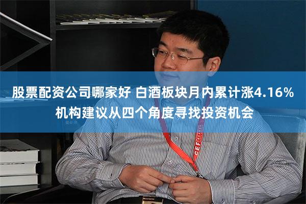 股票配资公司哪家好 白酒板块月内累计涨4.16% 机构建议从四个角度寻找投资机会