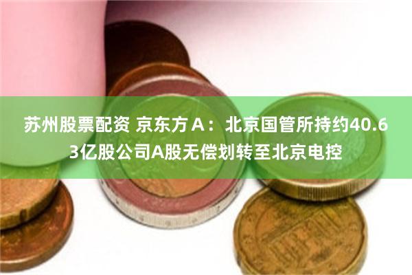 苏州股票配资 京东方Ａ：北京国管所持约40.63亿股公司A股无偿划转至北京电控