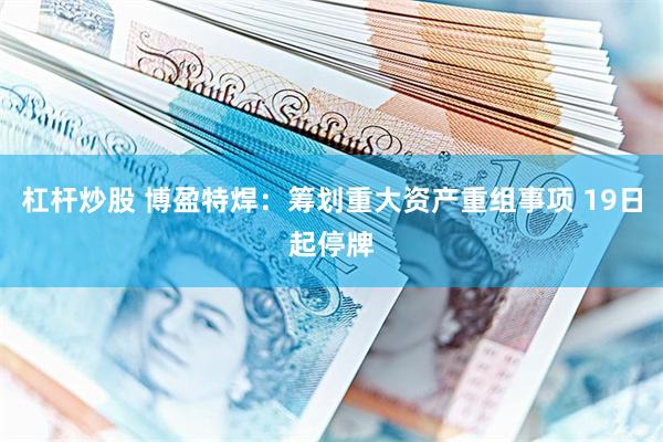 杠杆炒股 博盈特焊：筹划重大资产重组事项 19日起停牌
