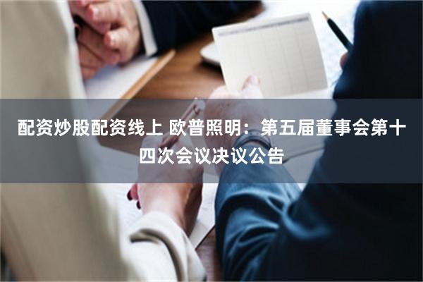 配资炒股配资线上 欧普照明：第五届董事会第十四次会议决议公告