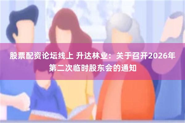 股票配资论坛线上 升达林业：关于召开2026年第二次临时股东会的通知