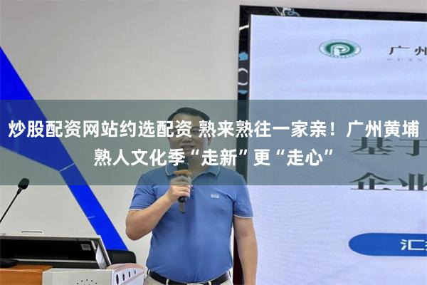 炒股配资网站约选配资 熟来熟往一家亲！广州黄埔熟人文化季“走新”更“走心”