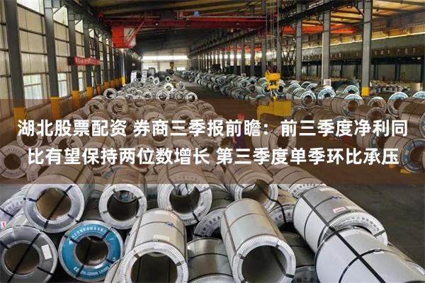湖北股票配资 券商三季报前瞻：前三季度净利同比有望保持两位数增长 第三季度单季环比承压