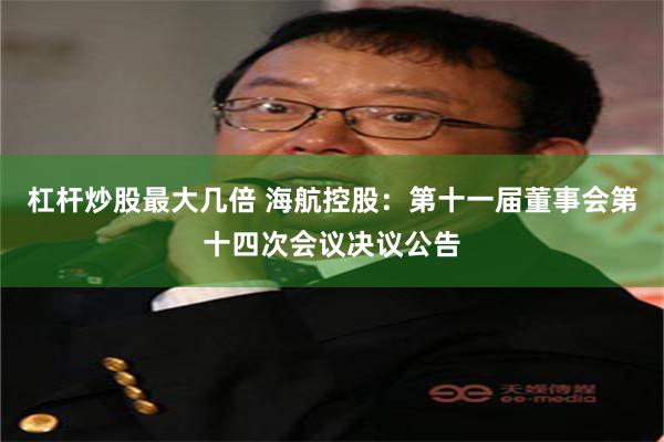 杠杆炒股最大几倍 海航控股：第十一届董事会第十四次会议决议公告
