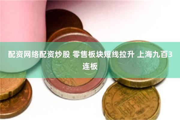 配资网络配资炒股 零售板块短线拉升 上海九百3连板
