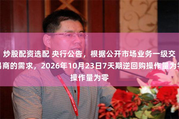 炒股配资选配 央行公告，根据公开市场业务一级交易商的需求，2026年10月23日7天期逆回购操作量为零