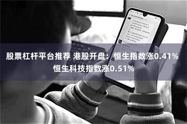 股票杠杆平台推荐 港股开盘：恒生指数涨0.41% 恒生科技指数涨0.51%