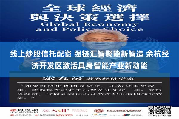 线上炒股信托配资 强链汇智聚能新智造 余杭经济开发区激活具身智能产业新动能