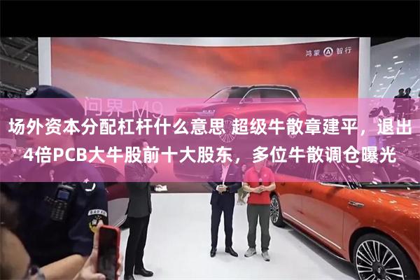 场外资本分配杠杆什么意思 超级牛散章建平，退出4倍PCB大牛股前十大股东，多位牛散调仓曝光