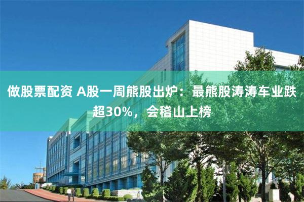 做股票配资 A股一周熊股出炉：最熊股涛涛车业跌超30%，会稽山上榜