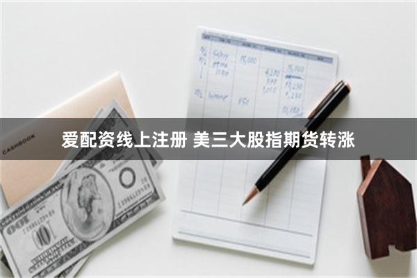 爱配资线上注册 美三大股指期货转涨