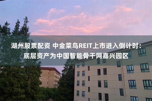 湖州股票配资 中金菜鸟REIT上市进入倒计时:底层资产为中国智能骨干网嘉兴园区