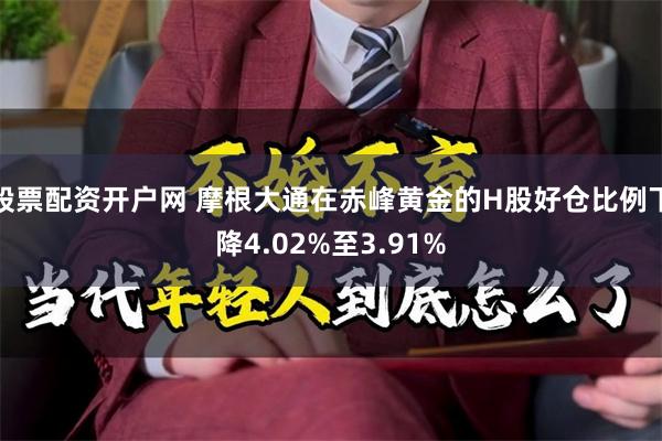 股票配资开户网 摩根大通在赤峰黄金的H股好仓比例下降4.02%至3.91%